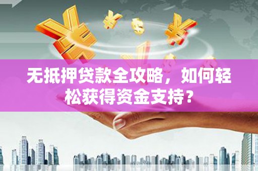 武平无抵押贷款全攻略，如何轻松获得资金支持？