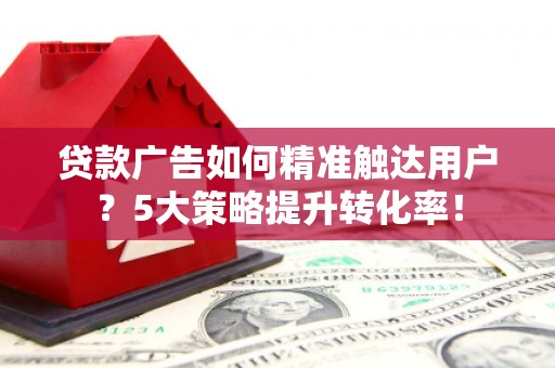 武平贷款广告如何精准触达用户？5大策略提升转化率！