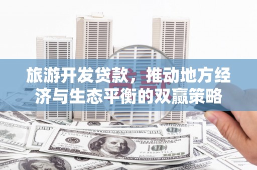 武平旅游开发贷款，推动地方经济与生态平衡的双赢策略