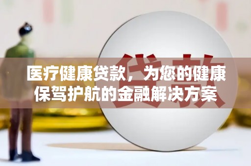 武平医疗健康贷款，为您的健康保驾护航的金融解决方案