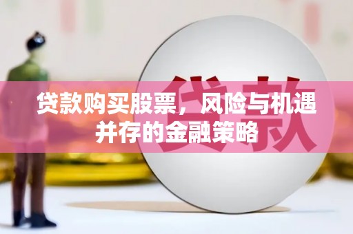 武平贷款购买股票，风险与机遇并存的金融策略