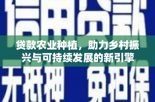 武平贷款农业种植，助力乡村振兴与可持续发展的新引擎