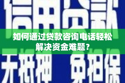 武平如何通过贷款咨询电话轻松解决资金难题？