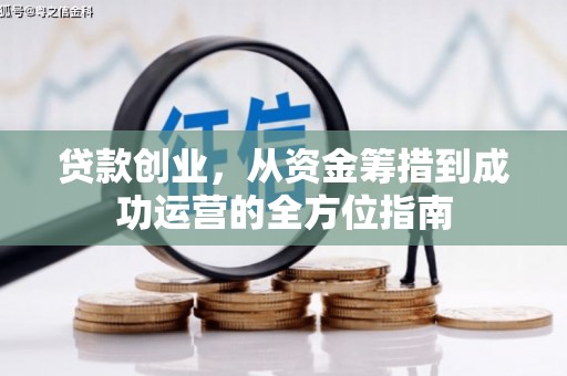 武平贷款创业，从资金筹措到成功运营的全方位指南