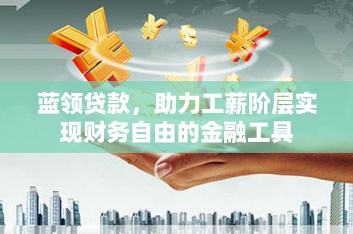 武平蓝领贷款，助力工薪阶层实现财务自由的金融工具