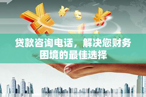武平贷款咨询电话，解决您财务困境的最佳选择