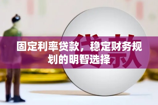 武平固定利率贷款，稳定财务规划的明智选择