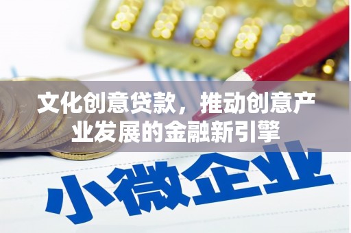 武平文化创意贷款，推动创意产业发展的金融新引擎