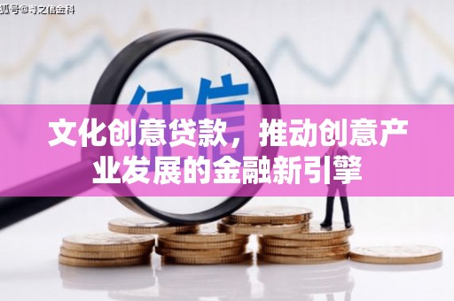 武平文化创意贷款，推动创意产业发展的金融新引擎