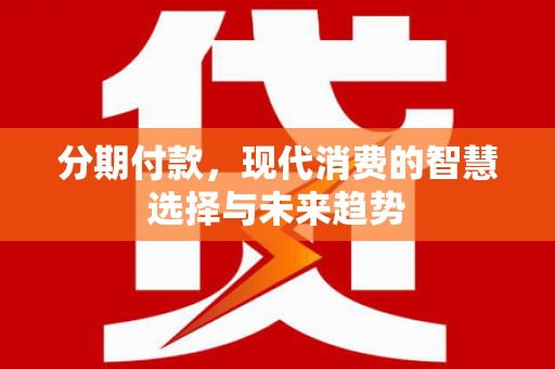 武平分期付款，现代消费的智慧选择与未来趋势
