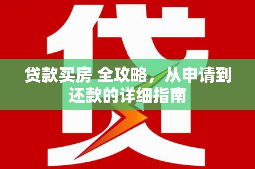 武平贷款买房 全攻略，从申请到还款的详细指南