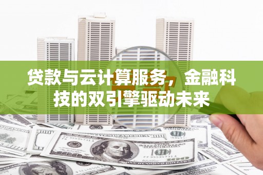 武平贷款与云计算服务，金融科技的双引擎驱动未来