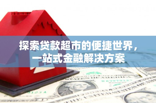 武平探索贷款超市的便捷世界，一站式金融解决方案