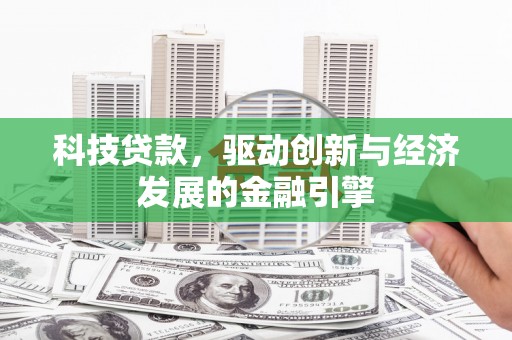 武平科技贷款，驱动创新与经济发展的金融引擎