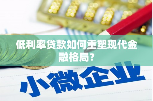 武平低利率贷款如何重塑现代金融格局？