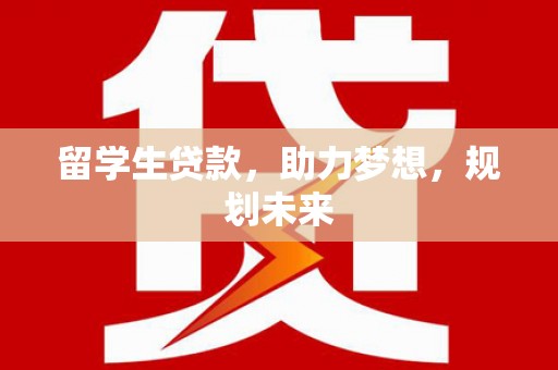 武平留学生贷款，助力梦想，规划未来