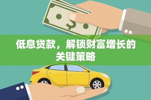 武平低息贷款，解锁财富增长的关键策略
