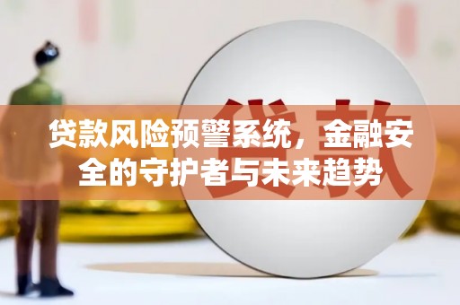 武平贷款风险预警系统，金融安全的守护者与未来趋势