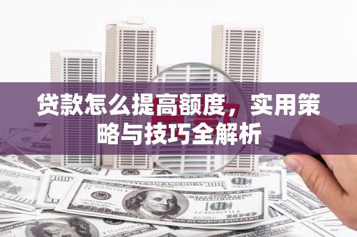 武平贷款怎么提高额度，实用策略与技巧全解析