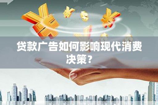 武平贷款广告如何影响现代消费决策？