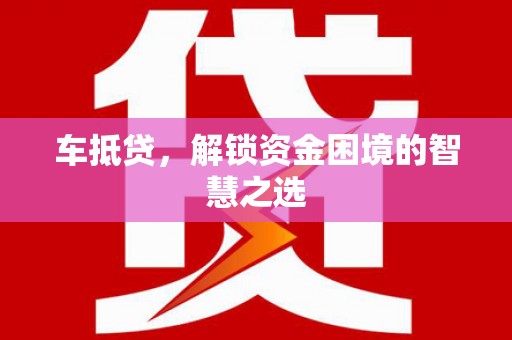 武平车抵贷，解锁资金困境的智慧之选