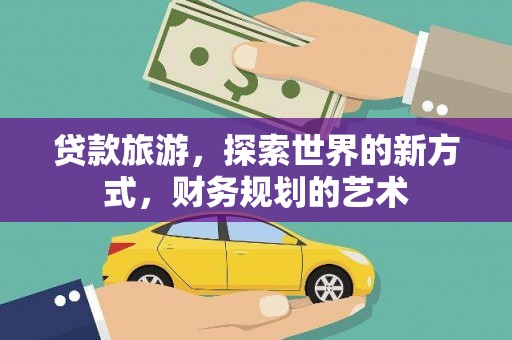 武平贷款旅游，探索世界的新方式，财务规划的艺术