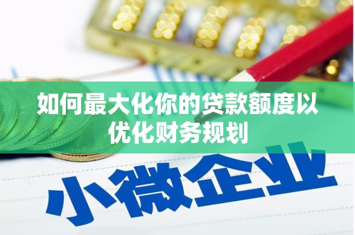 武平如何最大化你的贷款额度以优化财务规划