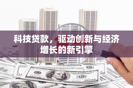 武平科技贷款，驱动创新与经济增长的新引擎