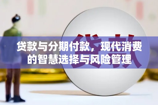 武平贷款与分期付款，现代消费的智慧选择与风险管理