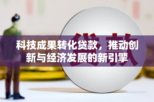 武平科技成果转化贷款，推动创新与经济发展的新引擎