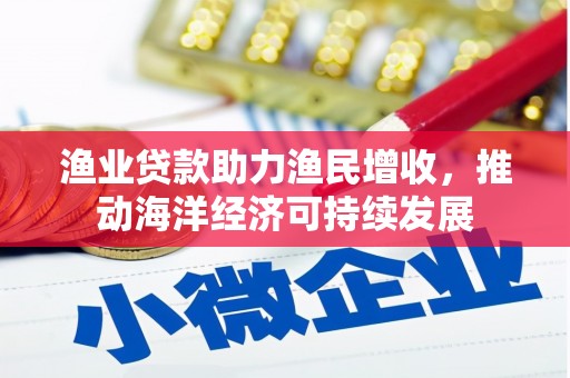 武平渔业贷款助力渔民增收，推动海洋经济可持续发展