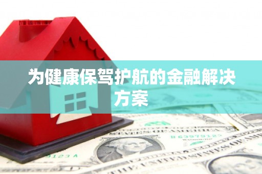 武平为健康保驾护航的金融解决方案