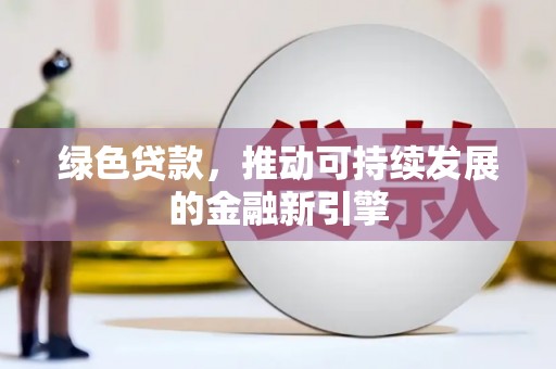 武平绿色贷款，推动可持续发展的金融新引擎