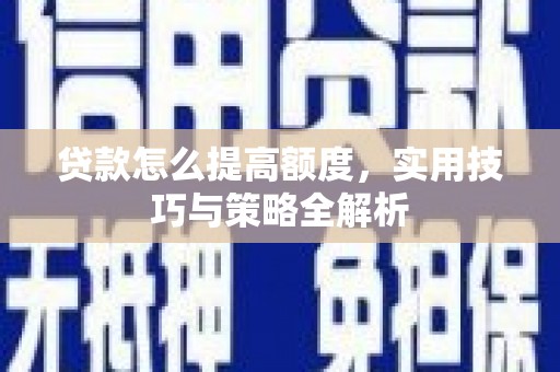 武平贷款怎么提高额度，实用技巧与策略全解析