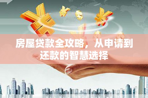 武平房屋贷款全攻略，从申请到还款的智慧选择