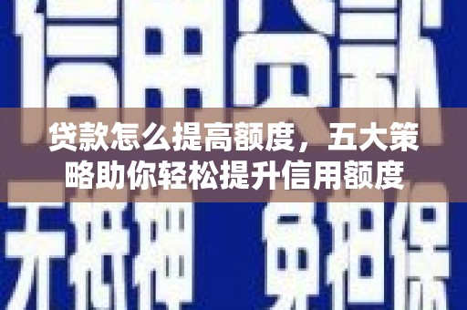 武平贷款怎么提高额度，五大策略助你轻松提升信用额度