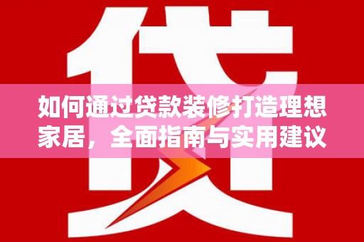 武平如何通过贷款装修打造理想家居，全面指南与实用建议