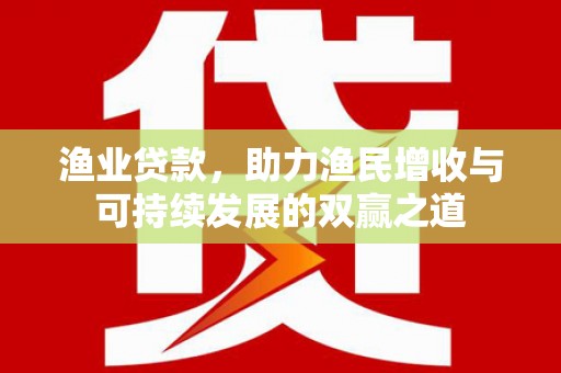 武平渔业贷款，助力渔民增收与可持续发展的双赢之道