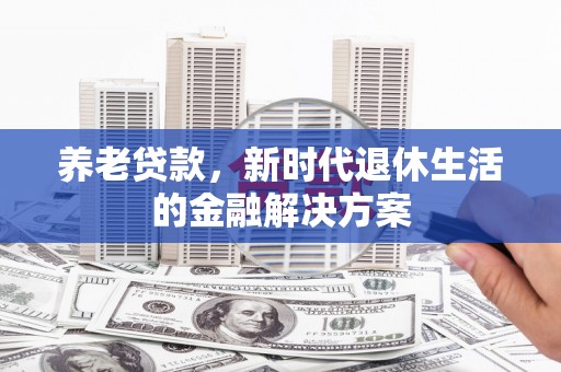 武平养老贷款，新时代退休生活的金融解决方案