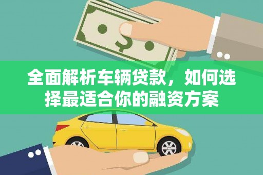 武平全面解析车辆贷款，如何选择最适合你的融资方案