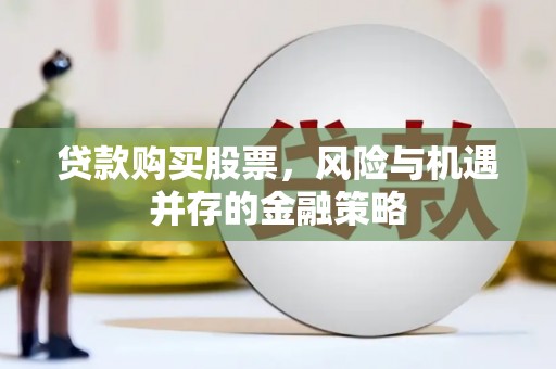 武平贷款购买股票，风险与机遇并存的金融策略