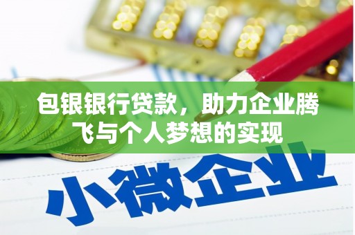 武平包银银行贷款，助力企业腾飞与个人梦想的实现