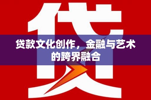 武平贷款文化创作，金融与艺术的跨界融合