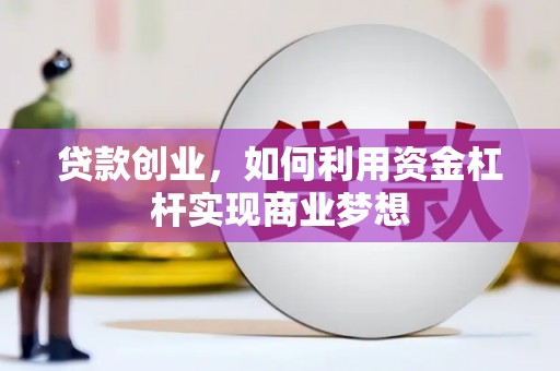 武平贷款创业，如何利用资金杠杆实现商业梦想