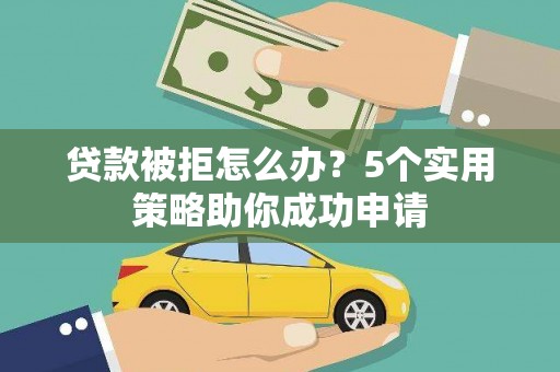 武平贷款被拒怎么办？5个实用策略助你成功申请