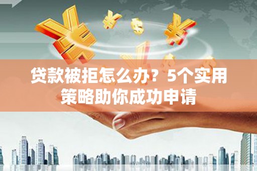 武平贷款被拒怎么办？5个实用策略助你成功申请