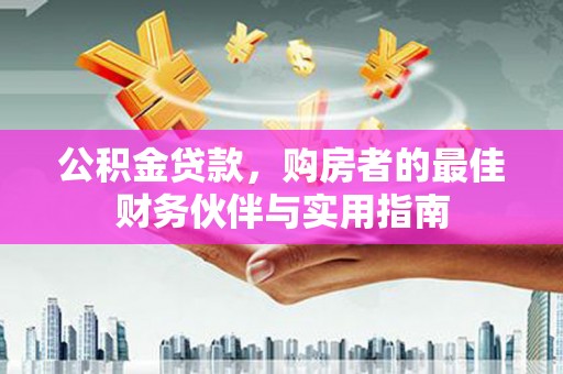 武平公积金贷款，购房者的最佳财务伙伴与实用指南
