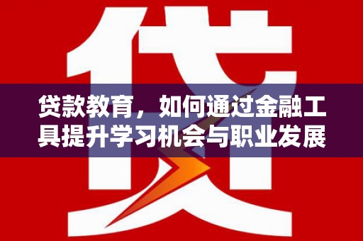 武平贷款教育，如何通过金融工具提升学习机会与职业发展