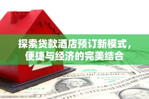 武平探索贷款酒店预订新模式，便捷与经济的完美结合