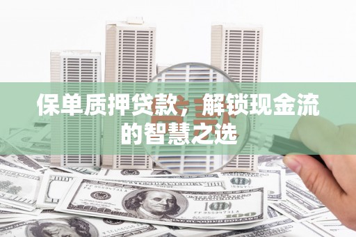 武平保单质押贷款，解锁现金流的智慧之选